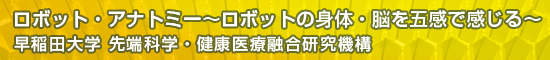 ロボット・アナトミー～ロボットの身体・脳を五感で感じる～／早稲田大学 先端科学・健康医療融合研究機構